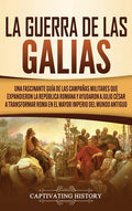 La Guerra de las Galias: Una Fascinante Guía de las Campañas Militares que Expandieron la República Romana y Ayudaron a Julio César a Transform - Hardcover