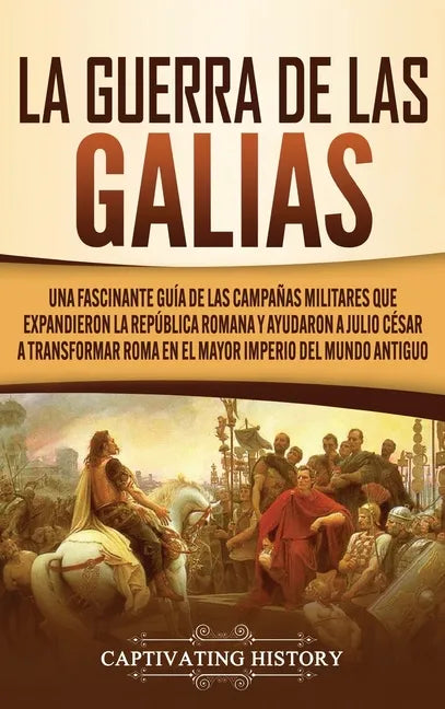 La Guerra de las Galias: Una Fascinante Guía de las Campañas Militares que Expandieron la República Romana y Ayudaron a Julio César a Transform - Hardcover