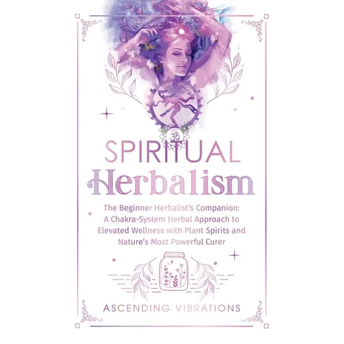 Spiritual Herbalism: The Beginner Herbalist's Companion: A Chakra-System Herbal Approach to Elevated Wellness with Plant Spirits and Nature - Hardcover