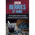 Grow Berries At Home: The complete guide to growing all kinds of berries in your backyard! - Paperback