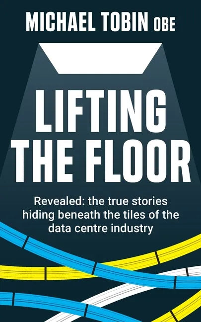 Lifting The Floor: Revealed: the true stories hiding beneath the tiles of the data centre industry - Paperback
