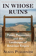 In Whose Ruins: Power, Possession, and the Landscapes of American Empire - Hardcover