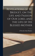 Revelations of St. Bridget, on the Life and Passion of Our Lord, and the Life of His Blessed Mother - Hardcover