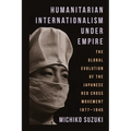 Humanitarian Internationalism Under Empire: The Global Evolution of the Japanese Red Cross Movement, 1877-1945 - Paperback