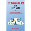 The Balancing Act of A Busy Mom: Happiness is the Key to Balance & Productivity - Hardcover