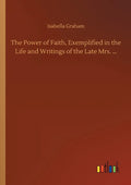 The Power of Faith, Exemplified in the Life and Writings of the Late Mrs. ... - Paperback
