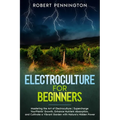 Electroculture for Beginners: Mastering the Art of Electroculture Supercharge Your Plants' Growth, Enhance Nutrient Absorption, and Cultivate a Vibr - Paperback