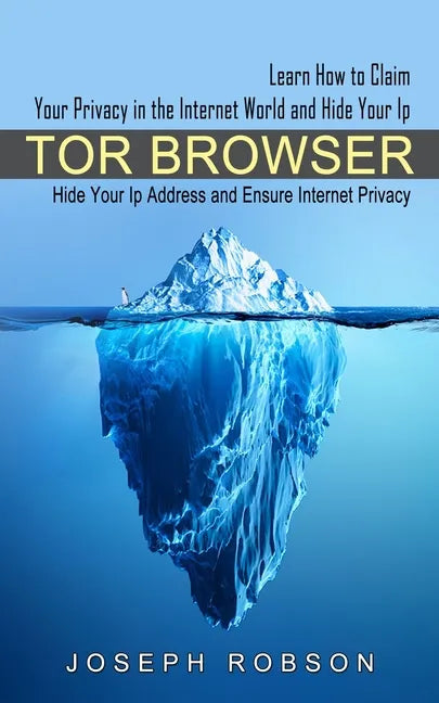 Tor Browser: Learn How to Claim Your Privacy in the Internet World and Hide Your Ip (Hide Your Ip Address and Ensure Internet Privacy) - Paperback