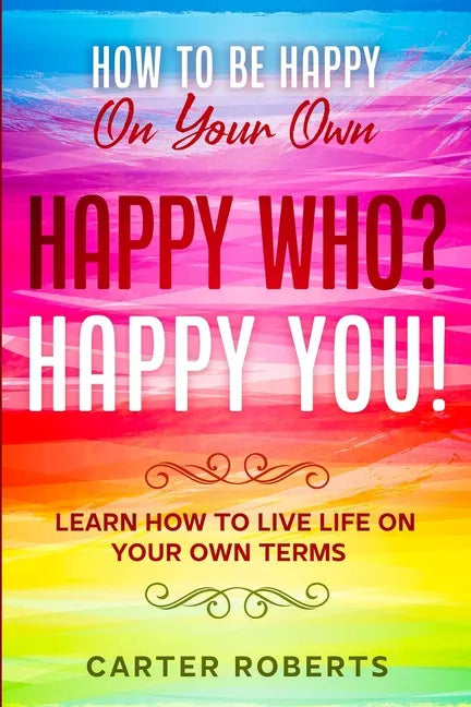 How To Be Happy On Your Own: Happy Who? Happy You - Learn How To Live Life On Your Own Terms - Paperback