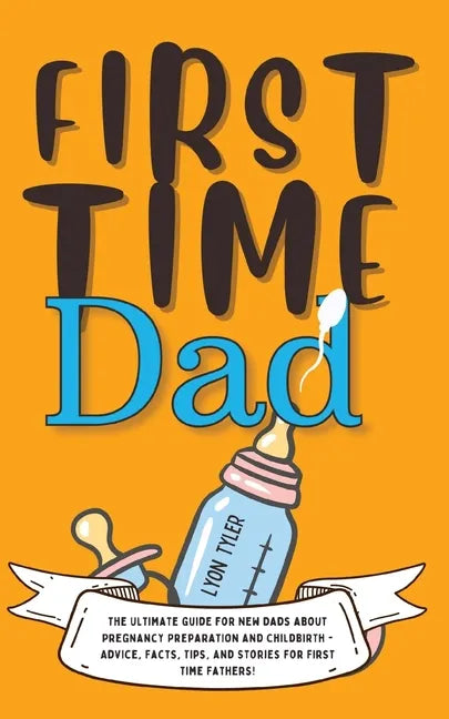 First Time Dad: The Ultimate Guide for New Dads about Pregnancy Preparation and Childbirth - Advice, Facts, Tips, and Stories for First Time Fathers! - Paperback