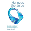 Harness the Juice: How to Surf the Impending Tsunami of Technological Innovation without Wiping Out - Paperback
