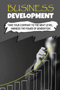 Business Development: Take Your Company To The Next Level, Harness The Power Of Generation: How To Develop Your Company'S Purpose - Paperback