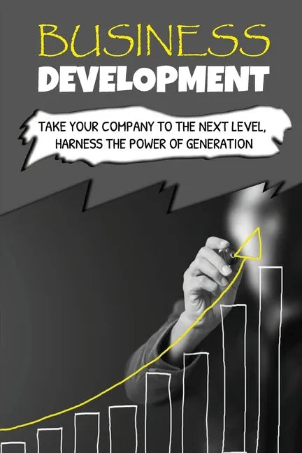 Business Development: Take Your Company To The Next Level, Harness The Power Of Generation: How To Develop Your Company'S Purpose - Paperback