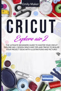 Cricut Explore Air 2: The Ultimate Beginners Guide to Master Your Cricut Explore Air 2, Design Space and Tips and Tricks to Realize Your Project Ideas - Paperback