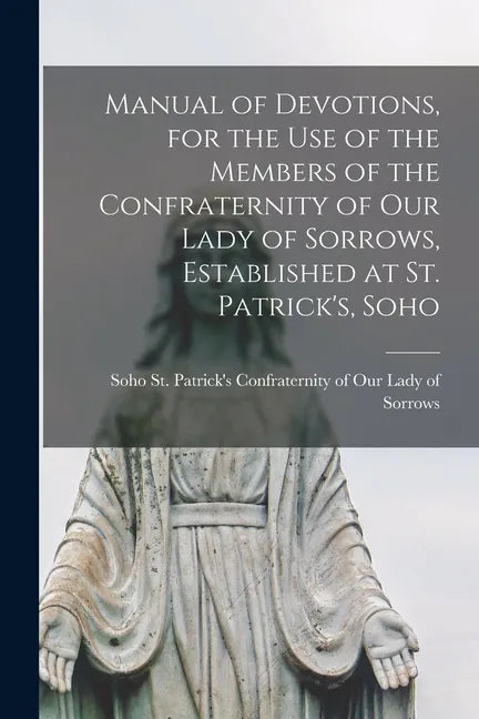 Manual of Devotions, for the Use of the Members of the Confraternity of Our Lady of Sorrows, Established at St. Patrick's, Soho - Paperback