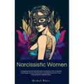 Narcissistic Women: Unmasking the Female Narcissist: A Guide for Men to Identify Red Flags, Confront Narcissism, and Break Free from Toxic - Paperback