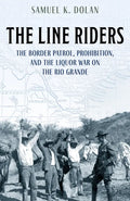 The Line Riders: The Border Patrol, Prohibition, and the Liquor War on the Rio Grande - Hardcover
