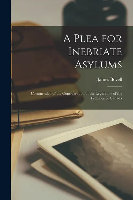 A Plea for Inebriate Asylums [microform]: Commended of the Consideration of the Legislators of the Province of Canada - Paperback
