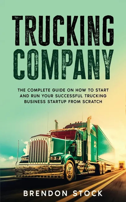 Trucking Company: The Complete Guide on How to Start and Run Your Successful Trucking Business Startup from Scratch - Hardcover