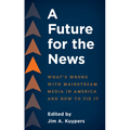 A Future for the News: What's Wrong with Mainstream News Media in America and How to Fix It - Paperback