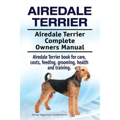 Airedale Terrier. Airedale Terrier Complete Owners Manual. Airedale Terrier book for care, costs, feeding, grooming, health and training. - Paperback