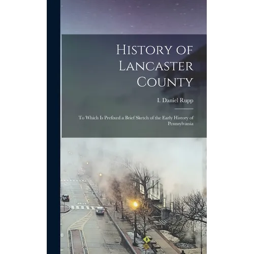 History of Lancaster County: To Which is Prefixed a Brief Sketch of the Early History of Pennsylvania - Hardcover
