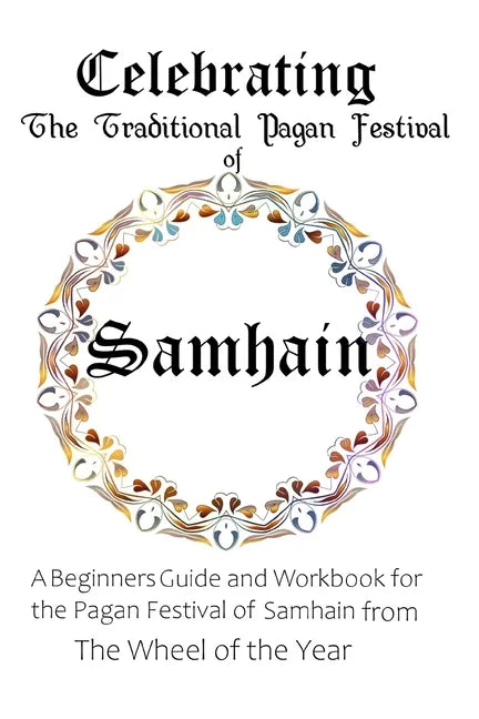 Celebrating the Traditional Pagan Festival of Samhain: A Beginners Guide and Workbook for the Pagan Festival of Samhain from the Wheel from the Year - Paperback