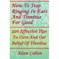 How To Stop Ringing In Ears And Tinnitus For Good: 326 Effective Tips To Cure And Get Relief Of Tinnitus - Paperback