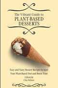 The Vibrant Guide to Plant- Based Desserts: Easy and Tasty Dessert Recipes to Start Your Plant- Based Diet and Boost Your Lifestyle - Paperback