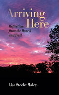 Arriving Here: Reflections from the Hearth and Trail - Paperback