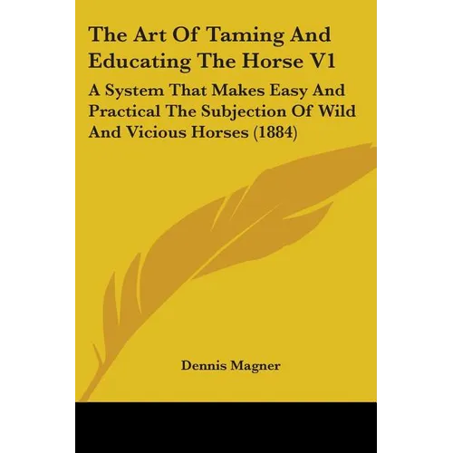 The Art Of Taming And Educating The Horse V1: A System That Makes Easy And Practical The Subjection Of Wild And Vicious Horses (1884) - Paperback