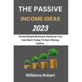 The Passive Income Ideas 2023: Home-Based Business Ventures You Can Start Today To Earn Money Online - Paperback