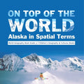 On Top of the World: Alaska in Spatial Terms World Geography Book Grade 3 Children's Geography & Cultures Books - Paperback
