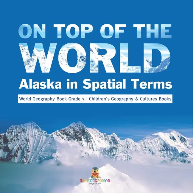 On Top of the World: Alaska in Spatial Terms World Geography Book Grade 3 Children's Geography & Cultures Books - Paperback