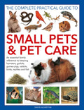 The Complete Practical Guide to Small Pets and Pet Care: An Essential Family Reference to Keeping Hamsters, Gerbils, Guinea Pigs, Rabbits, Birds, Rept - Hardcover