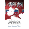 Grand Old Unraveling: The Republican Party, Donald Trump, and the Rise of Authoritarianism - Hardcover