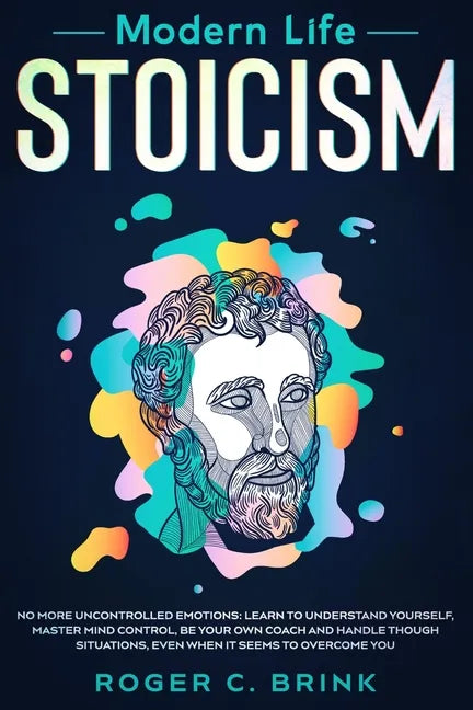 Modern Life Stoicism: No More Uncontrolled Emotions: Learn to Understand Yourself, Master Mind Control, Be Your Own Coach and Handle Though - Paperback