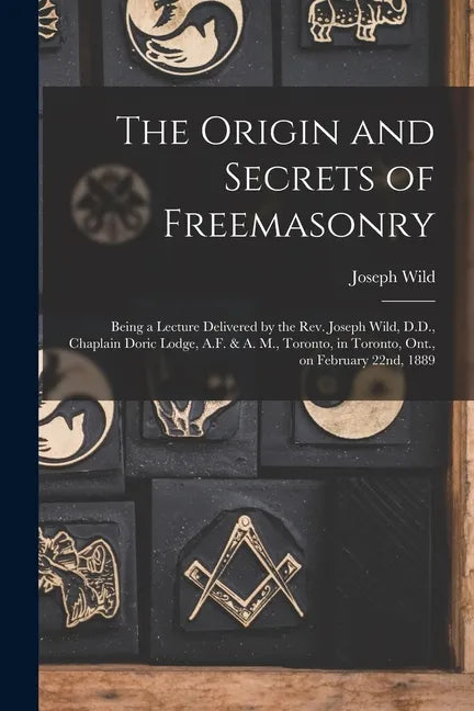 The Origin and Secrets of Freemasonry [microform]: Being a Lecture Delivered by the Rev. Joseph Wild, D.D., Chaplain Doric Lodge, A.F. & A. M., Toront - Paperback