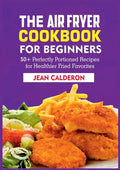 The Air Fryer Cookbook for Beginners: 50+ Perfectly Portioned Recipes for Healthier Fried Favorites - Paperback