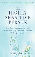 The Highly Sensitive Person: Building Social Relationships And Emotional Intelligence As A HSP - How To Overcome Anxiety and Worry And Stop Emotion - Paperback
