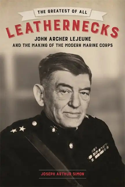The Greatest of All Leathernecks: John Archer LeJeune and the Making of the Modern Marine Corps - Hardcover
