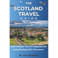 The Scotland Travel Guide 2023: Your Ultimate Travel Companion for an Enchanting 2023 Adventure! - Paperback