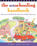 The Unschooling Handbook: How to Use the Whole World as Your Child's Classroom - Paperback