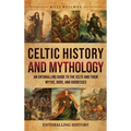 Celtic History and Mythology: An Enthralling Guide to the Celts and their Myths, Gods, and Goddesses - Hardcover