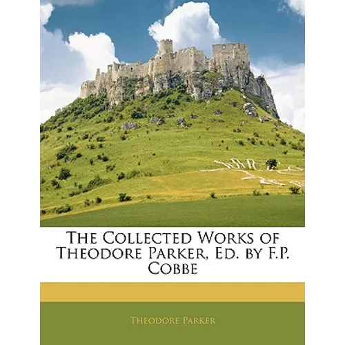 The Collected Works of Theodore Parker, Ed. by F.P. Cobbe - Paperback