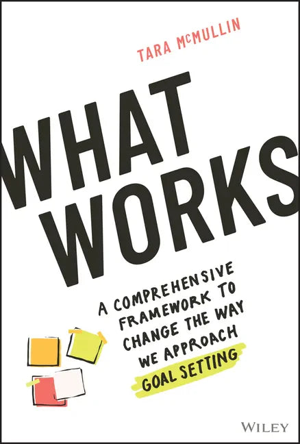 What Works: A Comprehensive Framework to Change the Way We Approach Goal Setting - Hardcover