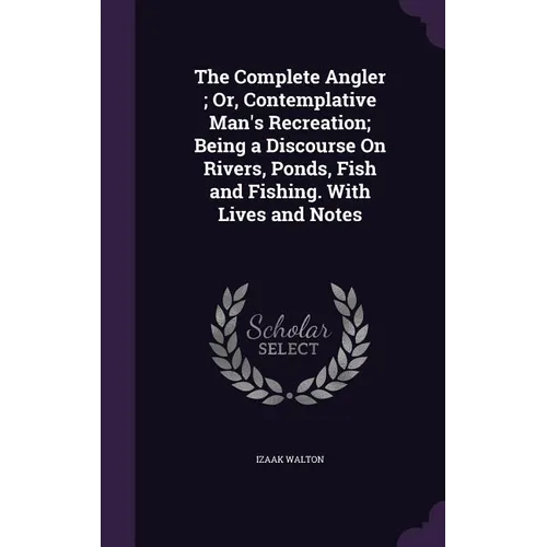 The Complete Angler; Or, Contemplative Man's Recreation; Being a Discourse On Rivers, Ponds, Fish and Fishing. With Lives and Notes - Hardcover