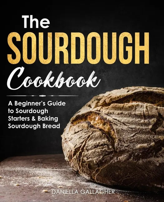 The Sourdough Cookbook: A Beginner's Guide to Sourdough Starters & Baking Sourdough Bread [Sourdough Bread Recipes] - Paperback