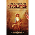 The American Revolution: An Enthralling Overview of the American Revolutionary War and Its Impact on the History of the United States of Americ - Hardcover