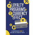 Loyalty Programs and the Currency Effect: A Comprehensive Guide to Realizing the Power of Points - Hardcover
